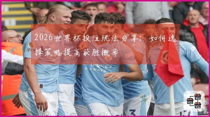 2026世界杯投注玩法分享：如何选择策略提高获胜概率