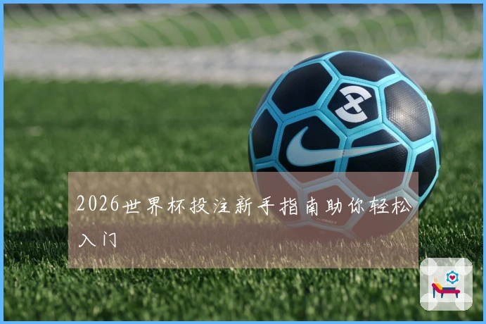 2026世界杯投注新手指南助你轻松入门