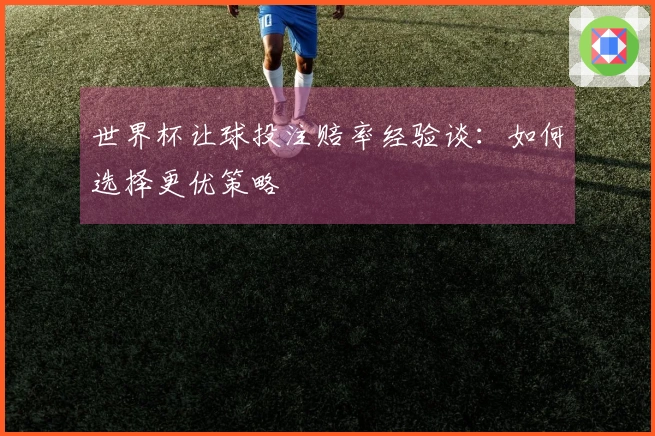世界杯让球投注赔率经验谈：如何选择更优策略