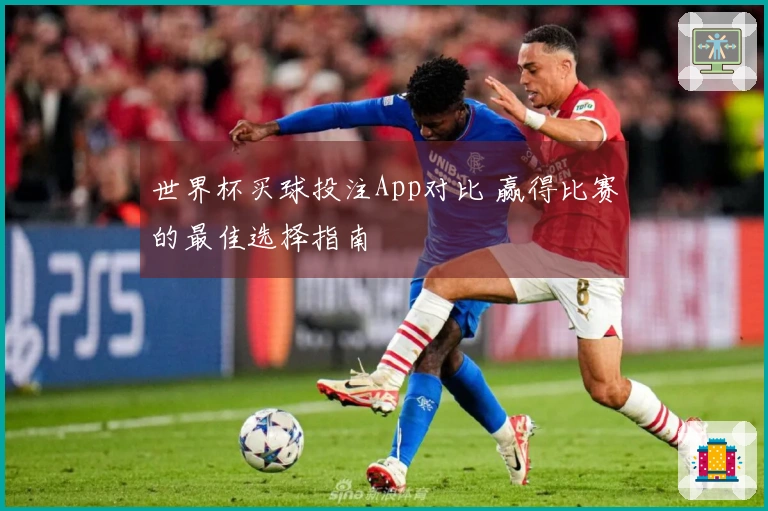 世界杯买球投注App对比 赢得比赛的最佳选择指南