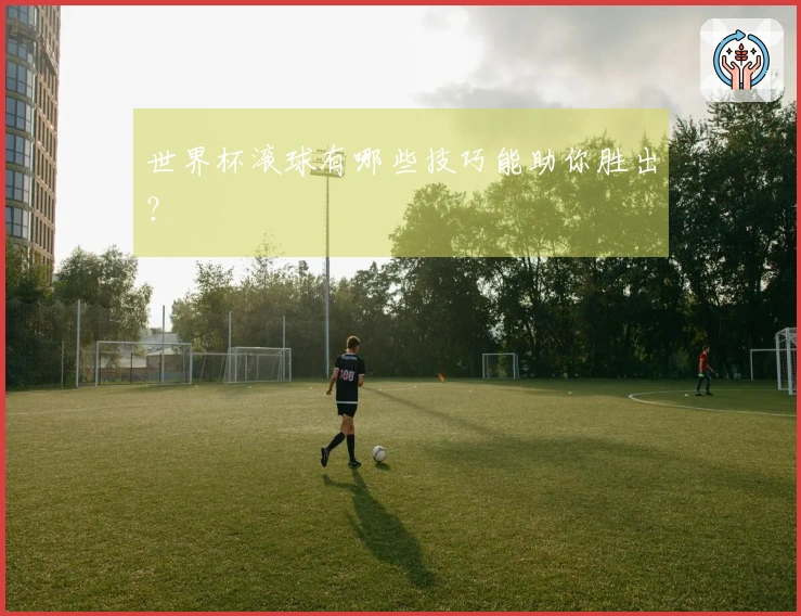 世界杯滚球有哪些技巧能助你胜出？