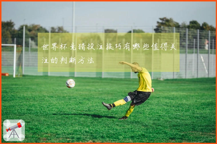 世界杯竞猜投注技巧有哪些值得关注的判断方法