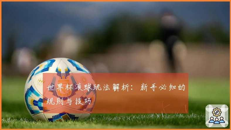 世界杯滚球玩法解析：新手必知的规则与技巧