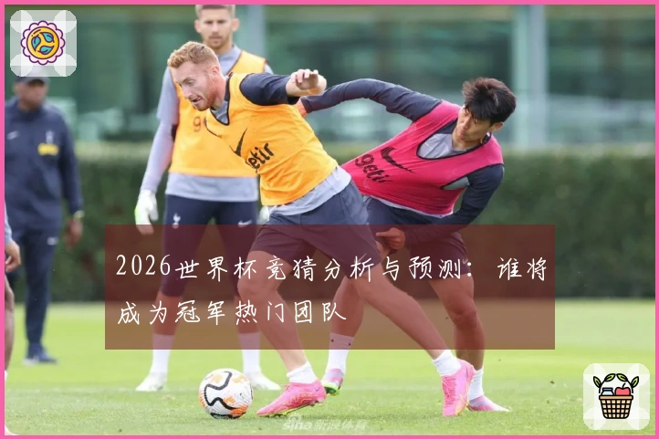 2026世界杯竞猜分析与预测：谁将成为冠军热门团队