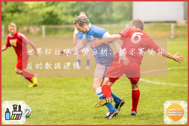 世界杯让球走势分析：揭示赛场背后的数据逻辑