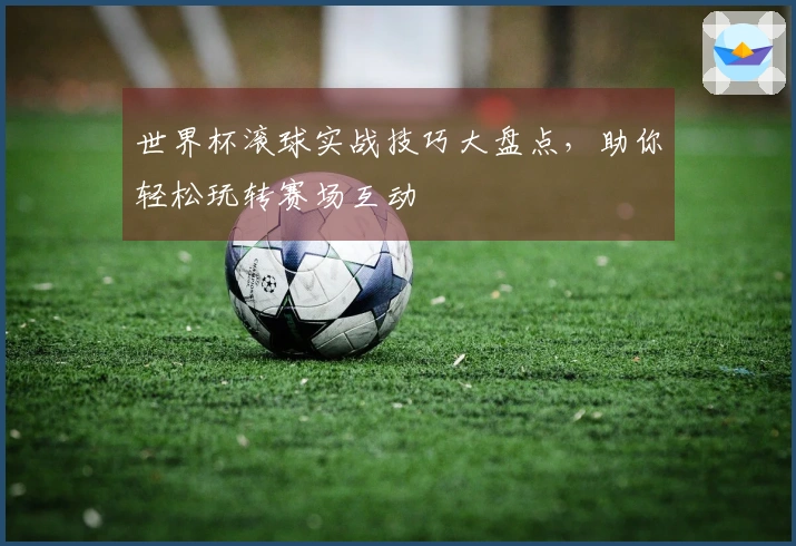 世界杯滚球实战技巧大盘点，助你轻松玩转赛场互动
