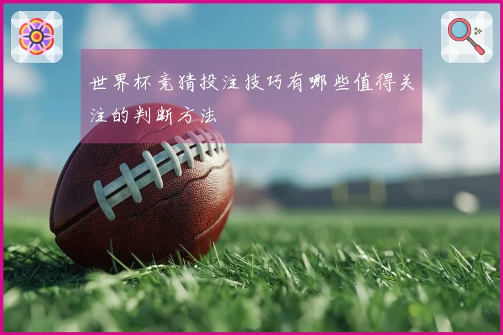 世界杯竞猜投注技巧有哪些值得关注的判断方法