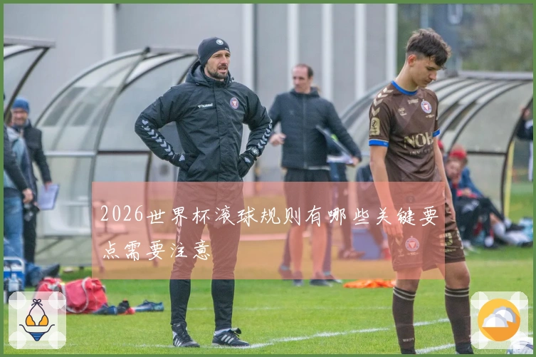 2026世界杯滚球规则有哪些关键要点需要注意