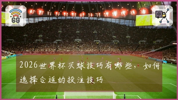 2026世界杯买球技巧有哪些，如何选择合适的投注技巧