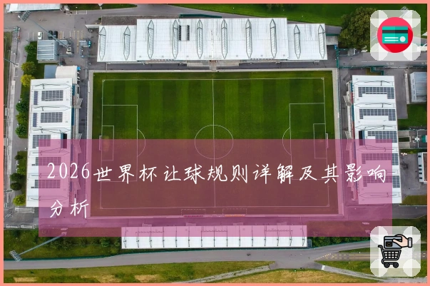 2026世界杯让球规则详解及其影响分析