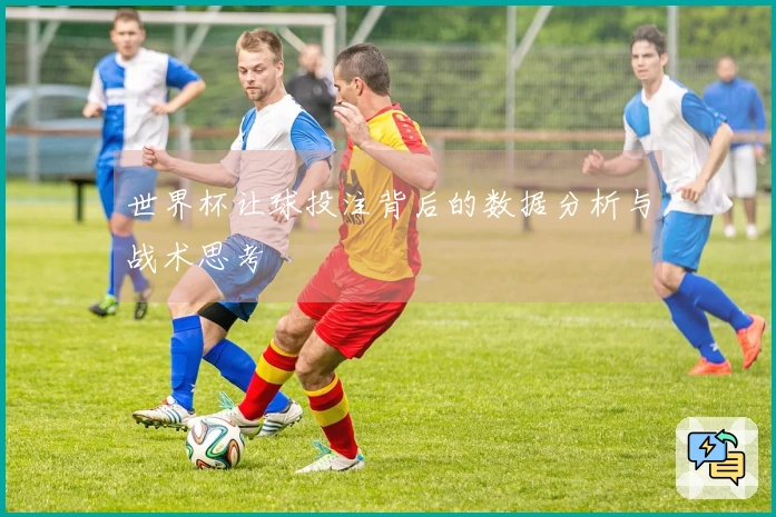世界杯让球投注背后的数据分析与战术思考