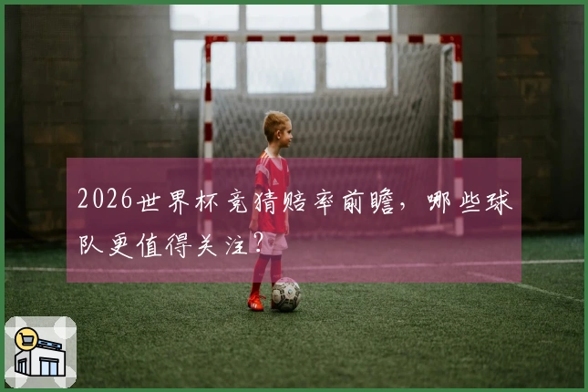 2026世界杯竞猜赔率前瞻，哪些球队更值得关注？