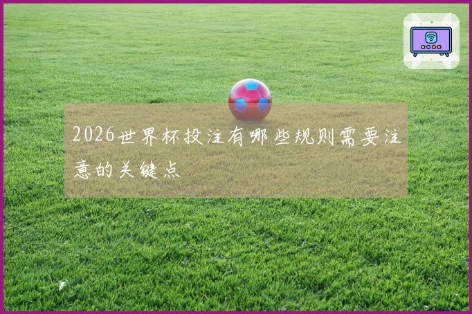 2026世界杯投注有哪些规则需要注意的关键点