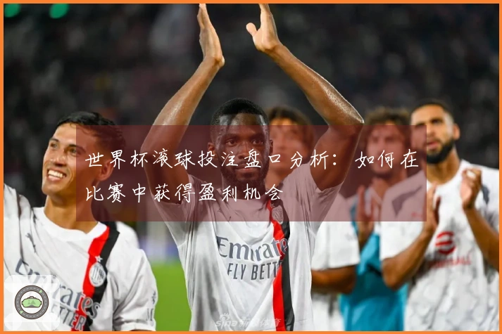 世界杯滚球投注盘口分析:如何在比赛中获得盈利机会