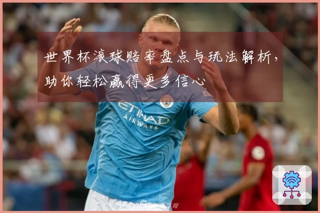 世界杯滚球赔率盘点与玩法解析，助你轻松赢得更多信心