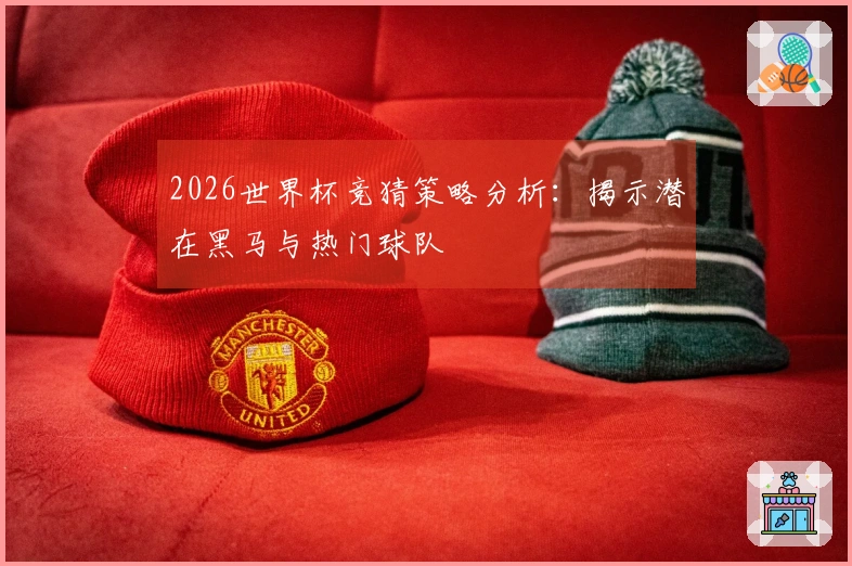 2026世界杯竞猜策略分析：揭示潜在黑马与热门球队