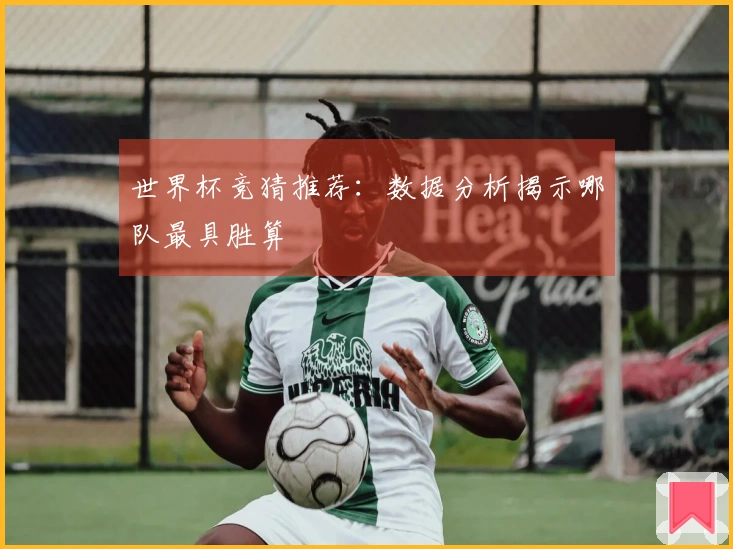 世界杯竞猜推荐：数据分析揭示哪队最具胜算