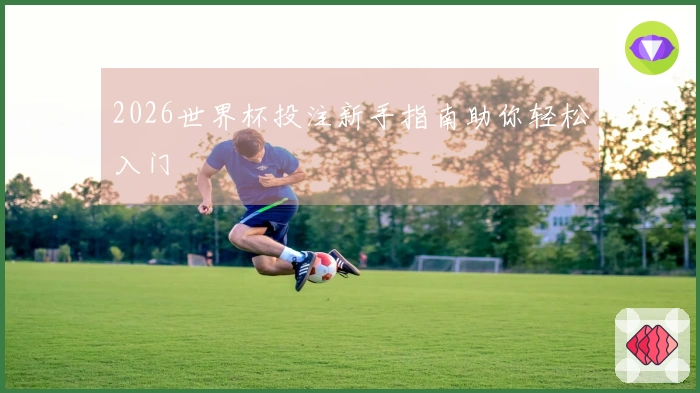 2026世界杯投注新手指南助你轻松入门