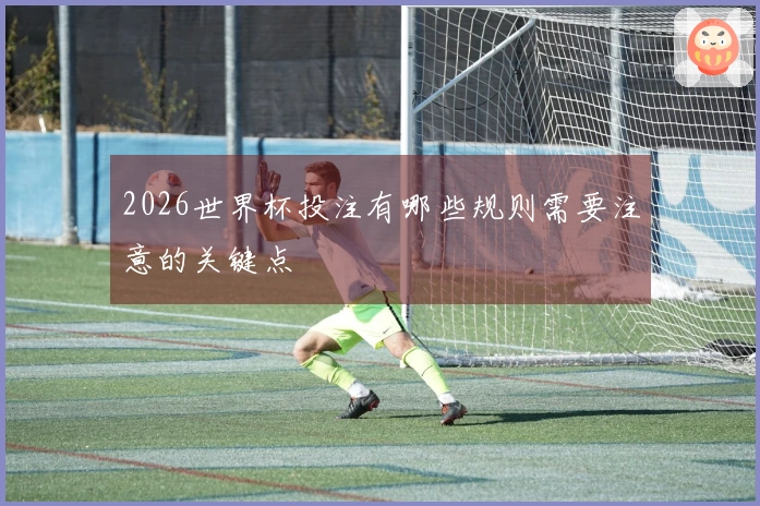 2026世界杯投注有哪些规则需要注意的关键点
