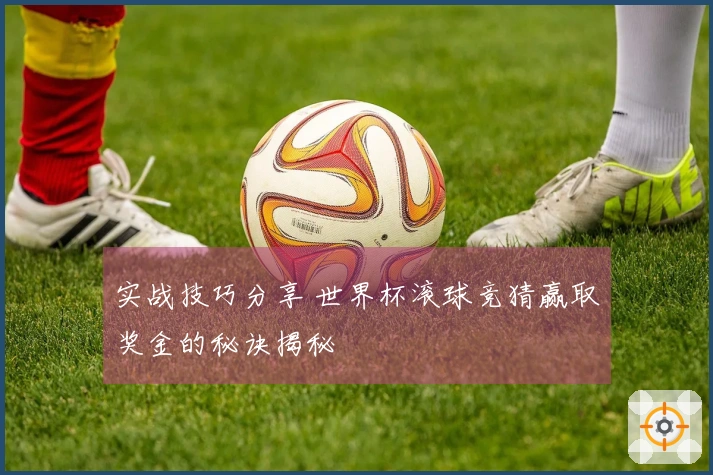 实战技巧分享 世界杯滚球竞猜赢取奖金的秘诀揭秘