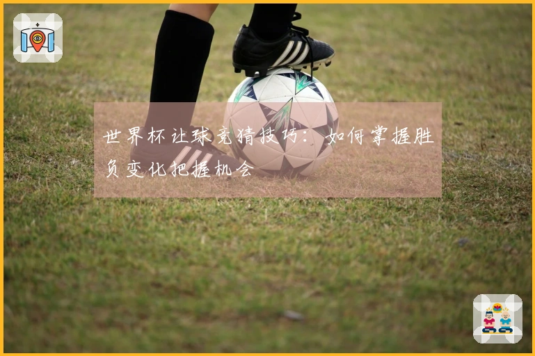 世界杯让球竞猜技巧：如何掌握胜负变化把握机会