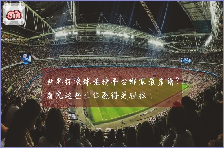 世界杯滚球竞猜平台哪家最靠谱?看完这些让你赢得更轻松