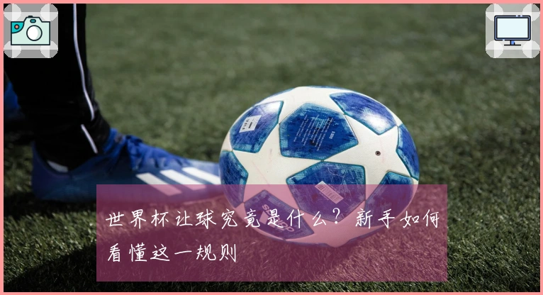 世界杯让球究竟是什么？新手如何看懂这一规则