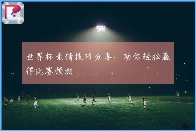 世界杯竞猜技巧分享，助你轻松赢得比赛预测