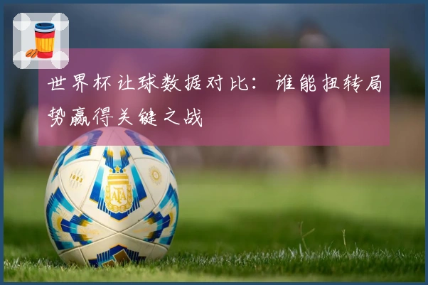 世界杯让球数据对比：谁能扭转局势赢得关键之战