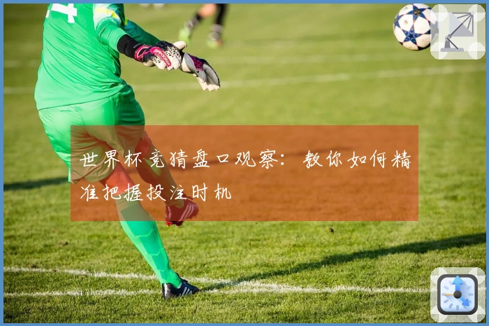 世界杯竞猜盘口观察：教你如何精准把握投注时机
