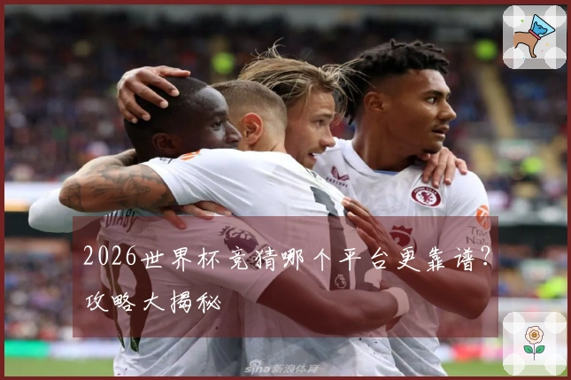 2026世界杯竞猜哪个平台更靠谱？攻略大揭秘
