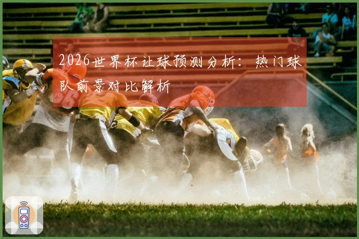 2026世界杯让球预测分析：热门球队前景对比解析