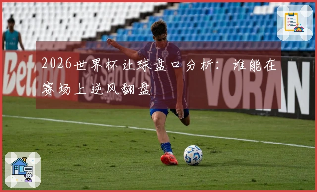 2026世界杯让球盘口分析：谁能在赛场上逆风翻盘