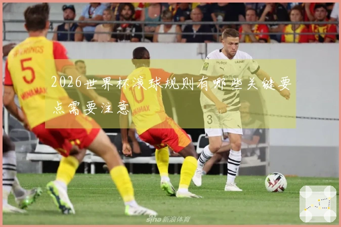 2026世界杯滚球规则有哪些关键要点需要注意