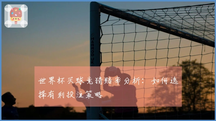 世界杯买球竞猜赔率分析:如何选择有利投注策略