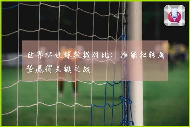 世界杯让球数据对比：谁能扭转局势赢得关键之战