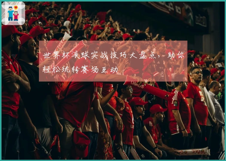 世界杯滚球实战技巧大盘点，助你轻松玩转赛场互动