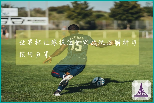 世界杯让球投注的实战玩法解析与技巧分享