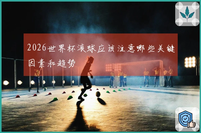 2026世界杯滚球应该注意哪些关键因素和趋势