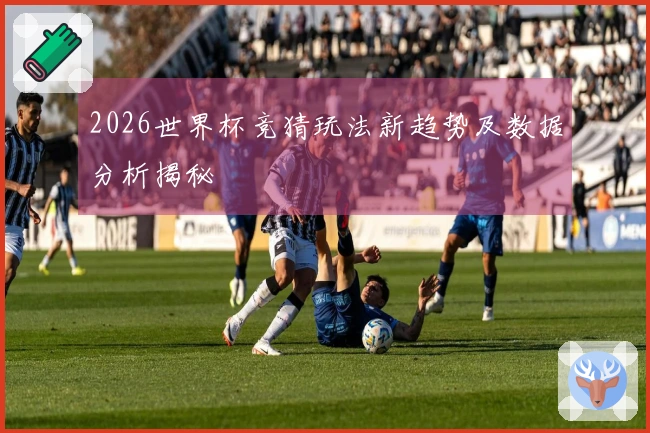 2026世界杯竞猜玩法新趋势及数据分析揭秘