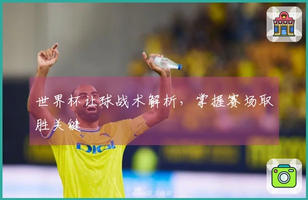 世界杯让球战术解析，掌握赛场取胜关键