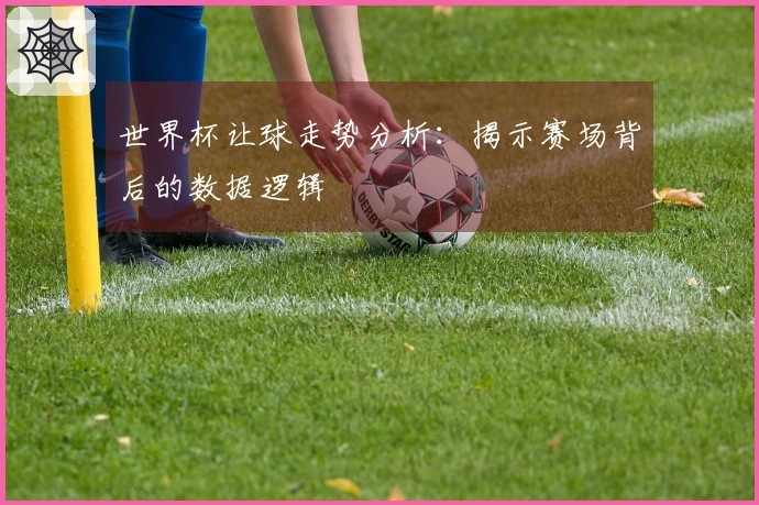 世界杯让球走势分析：揭示赛场背后的数据逻辑