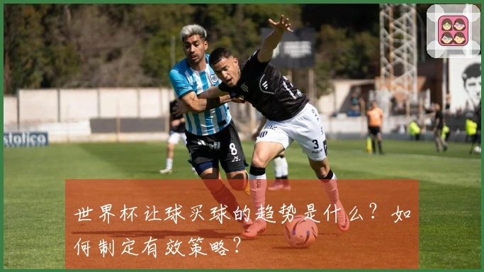 世界杯让球买球的趋势是什么？如何制定有效策略？